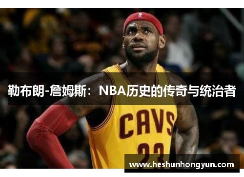 勒布朗-詹姆斯：NBA历史的传奇与统治者